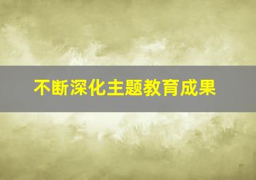 不断深化主题教育成果