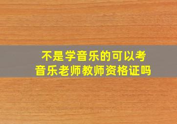 不是学音乐的可以考音乐老师教师资格证吗