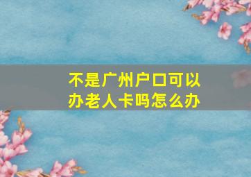 不是广州户口可以办老人卡吗怎么办