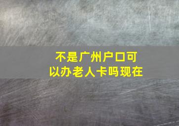 不是广州户口可以办老人卡吗现在