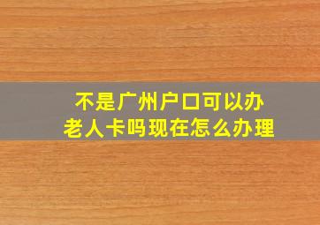 不是广州户口可以办老人卡吗现在怎么办理