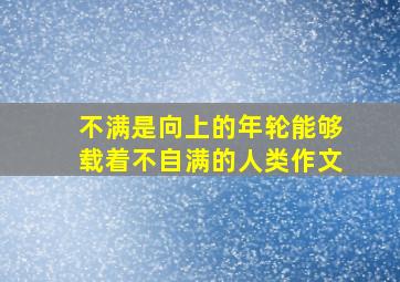 不满是向上的年轮能够载着不自满的人类作文