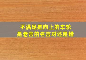 不满足是向上的车轮是老舍的名言对还是错