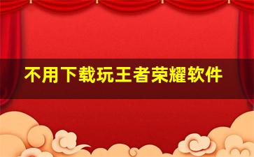 不用下载玩王者荣耀软件