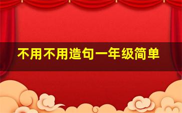 不用不用造句一年级简单