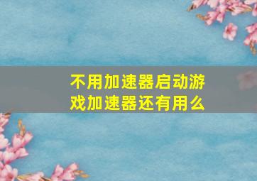 不用加速器启动游戏加速器还有用么