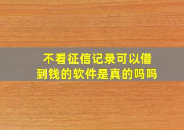 不看征信记录可以借到钱的软件是真的吗吗