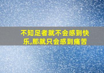 不知足者就不会感到快乐,那就只会感到痛苦