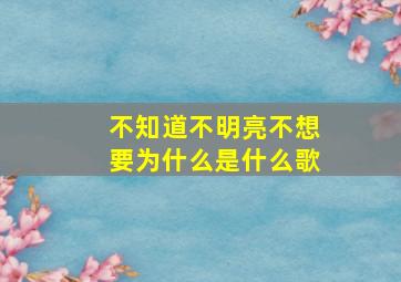 不知道不明亮不想要为什么是什么歌