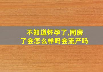 不知道怀孕了,同房了会怎么样吗会流产吗