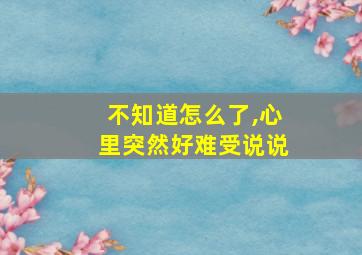 不知道怎么了,心里突然好难受说说