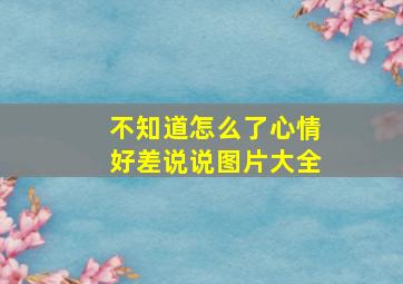 不知道怎么了心情好差说说图片大全