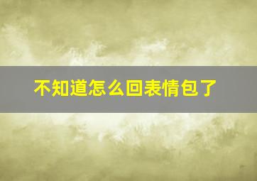 不知道怎么回表情包了