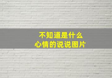 不知道是什么心情的说说图片