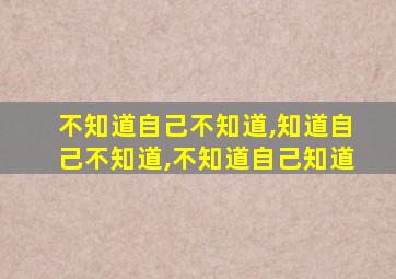 不知道自己不知道,知道自己不知道,不知道自己知道