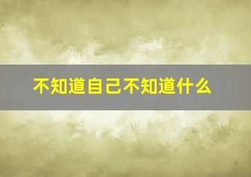 不知道自己不知道什么