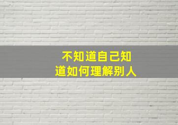 不知道自己知道如何理解别人