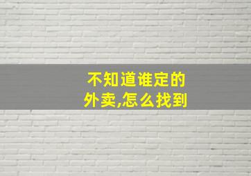 不知道谁定的外卖,怎么找到