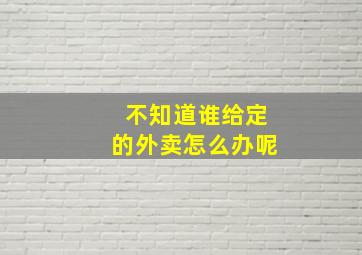 不知道谁给定的外卖怎么办呢