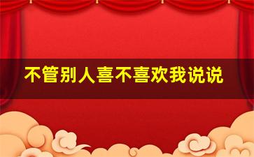 不管别人喜不喜欢我说说