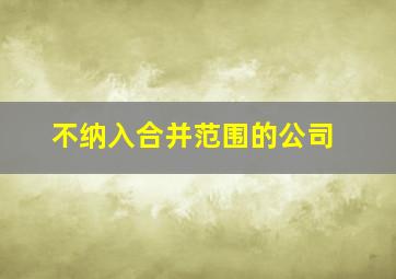 不纳入合并范围的公司