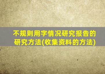 不规则用字情况研究报告的研究方法(收集资料的方法)