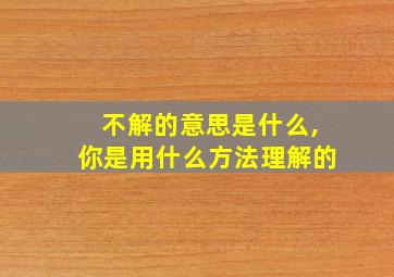 不解的意思是什么,你是用什么方法理解的