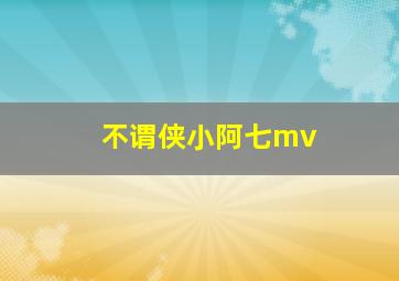 不谓侠小阿七mv