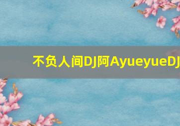 不负人间DJ阿AyueyueDJ