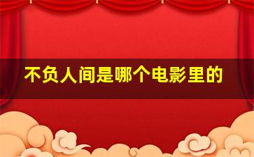 不负人间是哪个电影里的