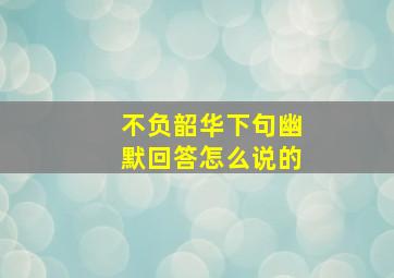 不负韶华下句幽默回答怎么说的