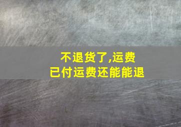 不退货了,运费已付运费还能能退