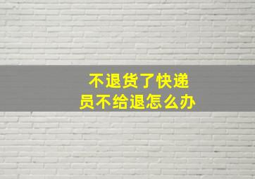 不退货了快递员不给退怎么办