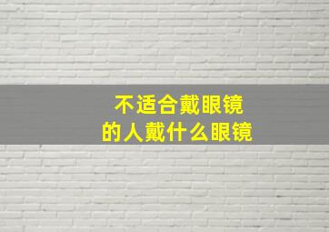 不适合戴眼镜的人戴什么眼镜