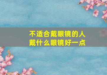 不适合戴眼镜的人戴什么眼镜好一点