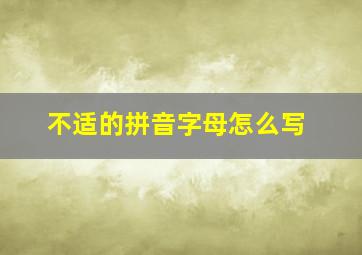 不适的拼音字母怎么写