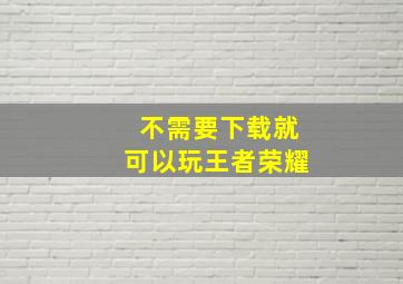 不需要下载就可以玩王者荣耀