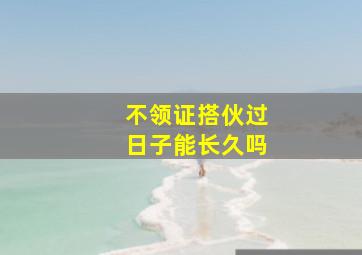 不领证搭伙过日子能长久吗