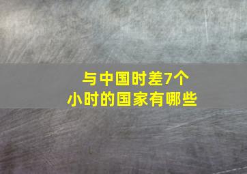 与中国时差7个小时的国家有哪些