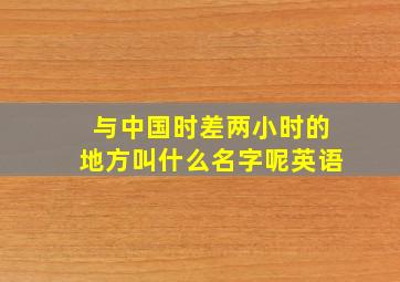 与中国时差两小时的地方叫什么名字呢英语