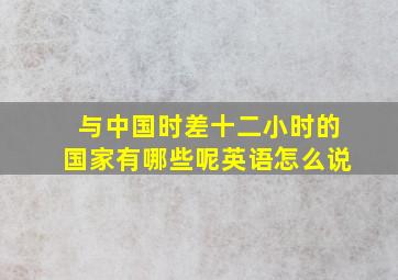 与中国时差十二小时的国家有哪些呢英语怎么说