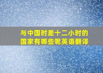 与中国时差十二小时的国家有哪些呢英语翻译