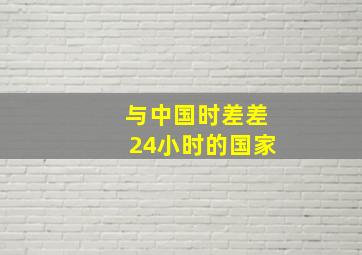 与中国时差差24小时的国家