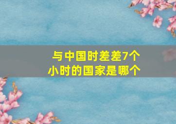 与中国时差差7个小时的国家是哪个