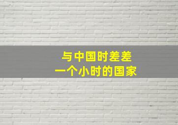 与中国时差差一个小时的国家