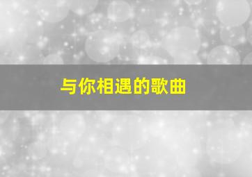 与你相遇的歌曲