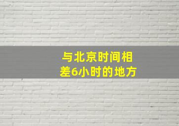 与北京时间相差6小时的地方