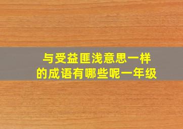 与受益匪浅意思一样的成语有哪些呢一年级