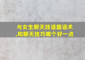 与女生聊天找话题话术,和聊天技巧哪个好一点