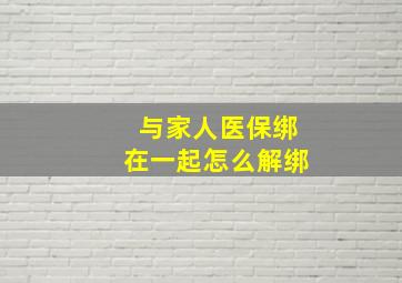 与家人医保绑在一起怎么解绑